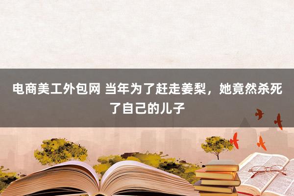 电商美工外包网 当年为了赶走姜梨，她竟然杀死了自己的儿子