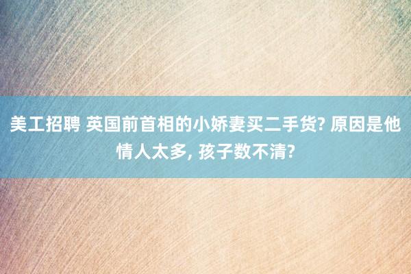 美工招聘 英国前首相的小娇妻买二手货? 原因是他情人太多, 孩子数不清?