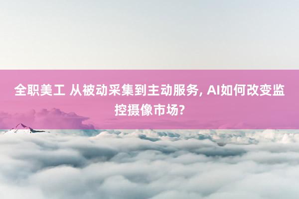 全职美工 从被动采集到主动服务, AI如何改变监控摄像市场?