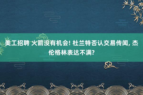 美工招聘 火箭没有机会! 杜兰特否认交易传闻, 杰伦格林表达不满?