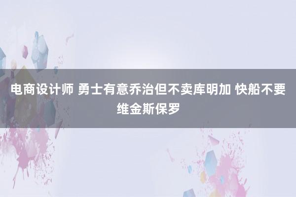 电商设计师 勇士有意乔治但不卖库明加 快船不要维金斯保罗