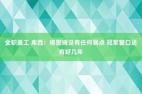 全职美工 库西：塔图姆没有任何弱点 冠军窗口还有好几年