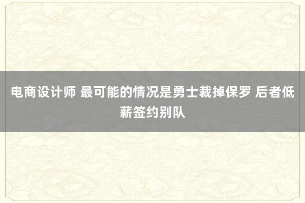 电商设计师 最可能的情况是勇士裁掉保罗 后者低薪签约别队