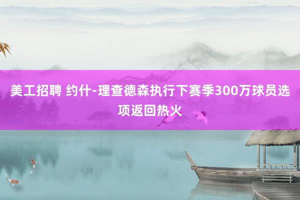 美工招聘 约什-理查德森执行下赛季300万球员选项返回热火