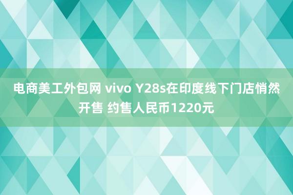 电商美工外包网 vivo Y28s在印度线下门店悄然开售 约售人民币1220元