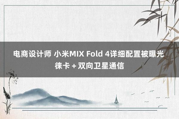 电商设计师 小米MIX Fold 4详细配置被曝光 徕卡＋双向卫星通信