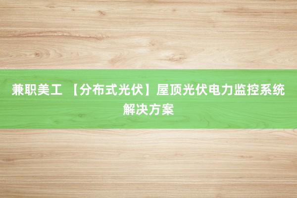 兼职美工 【分布式光伏】屋顶光伏电力监控系统解决方案