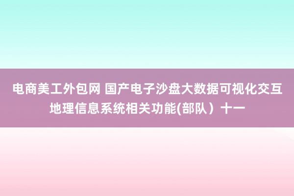 电商美工外包网 国产电子沙盘大数据可视化交互地理信息系统相关功能(部队）十一