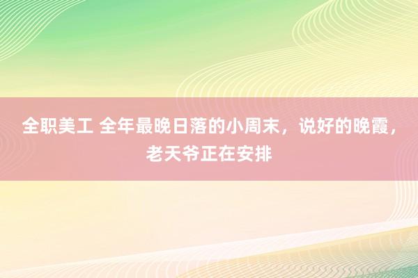 全职美工 全年最晚日落的小周末，说好的晚霞，老天爷正在安排