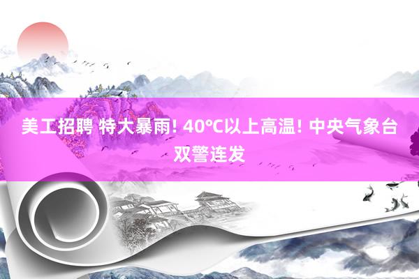 美工招聘 特大暴雨! 40℃以上高温! 中央气象台双警连发