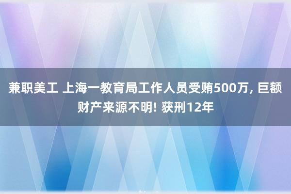 兼职美工 上海一教育局工作人员受贿500万, 巨额财产来源不明! 获刑12年