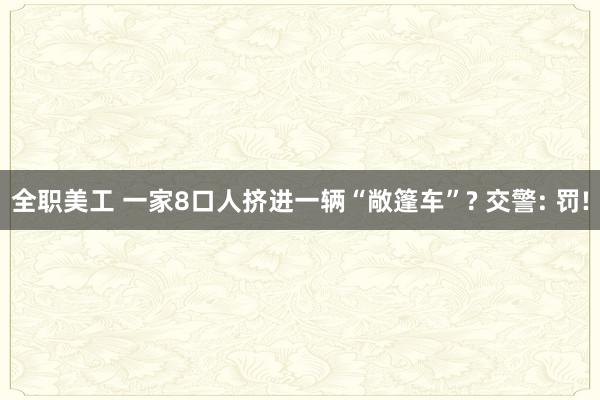 全职美工 一家8口人挤进一辆“敞篷车”? 交警: 罚!