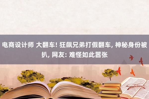 电商设计师 大翻车! 狂飙兄弟打假翻车, 神秘身份被扒, 网友: 难怪如此嚣张