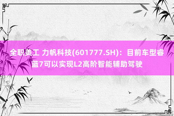 全职美工 力帆科技(601777.SH)：目前车型睿蓝7可以实现L2高阶智能辅助驾驶