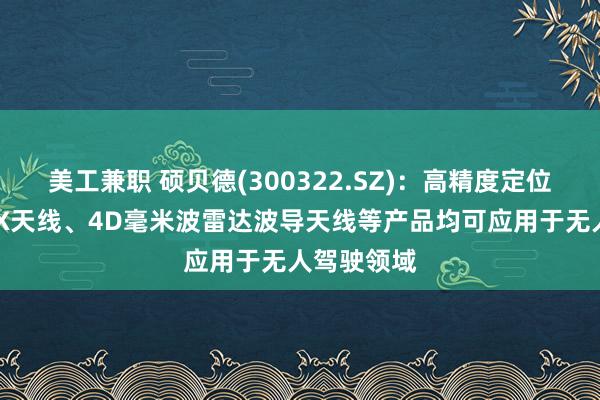 美工兼职 硕贝德(300322.SZ)：高精度定位天线、V2X天线、4D毫米波雷达波导天线等产品均可应用于无人驾驶领域