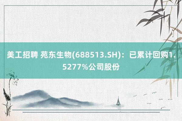 美工招聘 苑东生物(688513.SH)：已累计回购1.5277%公司股份