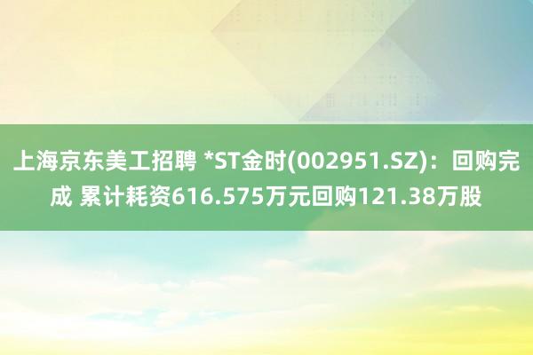 上海京东美工招聘 *ST金时(002951.SZ)：回购完成 累计耗资616.575万元回购121.38万股