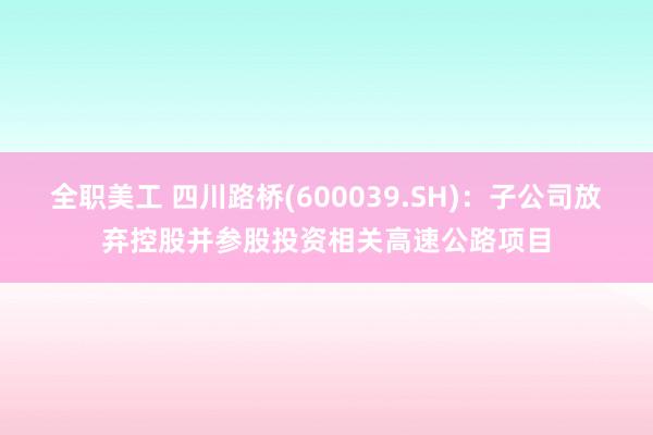 全职美工 四川路桥(600039.SH)：子公司放弃控股并参股投资相关高速公路项目