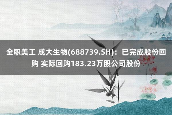 全职美工 成大生物(688739.SH)：已完成股份回购 实际回购183.23万股公司股份