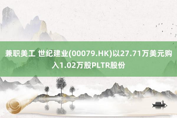 兼职美工 世纪建业(00079.HK)以27.71万美元购入1.02万股PLTR股份