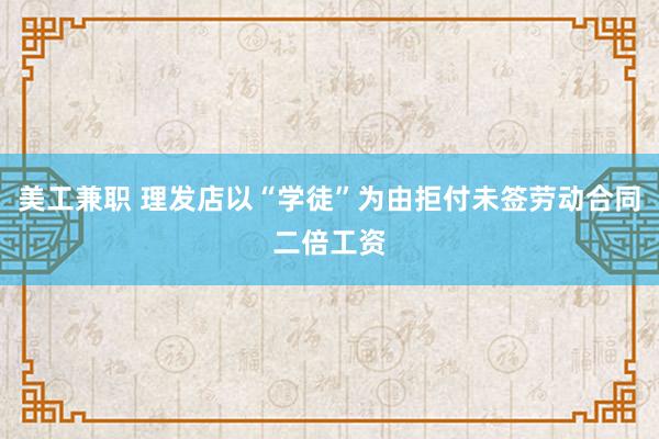 美工兼职 理发店以“学徒”为由拒付未签劳动合同二倍工资