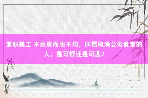 兼职美工 不患寡而患不均，叫嚣取消公务食堂的人，是可恨还是可悲？