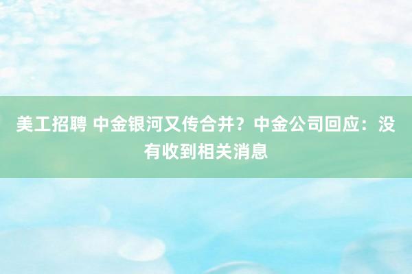 美工招聘 中金银河又传合并？中金公司回应：没有收到相关消息