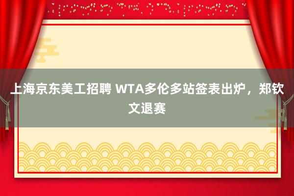 上海京东美工招聘 WTA多伦多站签表出炉，郑钦文退赛