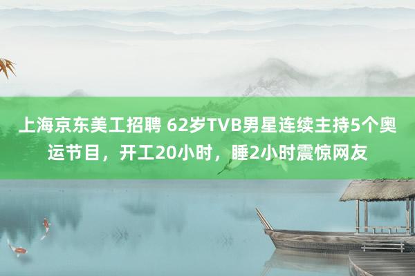 上海京东美工招聘 62岁TVB男星连续主持5个奥运节目，开工20小时，睡2小时震惊网友