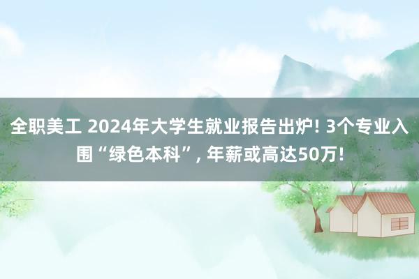 全职美工 2024年大学生就业报告出炉! 3个专业入围“绿色本科”, 年薪或高达50万!