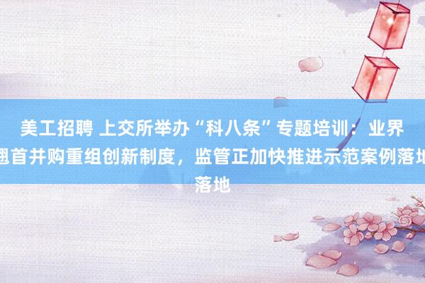 美工招聘 上交所举办“科八条”专题培训：业界翘首并购重组创新制度，监管正加快推进示范案例落地