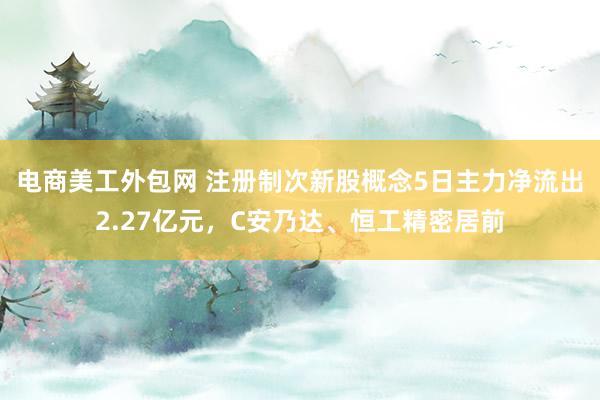 电商美工外包网 注册制次新股概念5日主力净流出2.27亿元，C安乃达、恒工精密居前