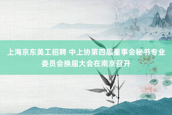 上海京东美工招聘 中上协第四届董事会秘书专业委员会换届大会在南京召开