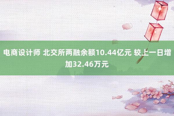 电商设计师 北交所两融余额10.44亿元 较上一日增加32.46万元