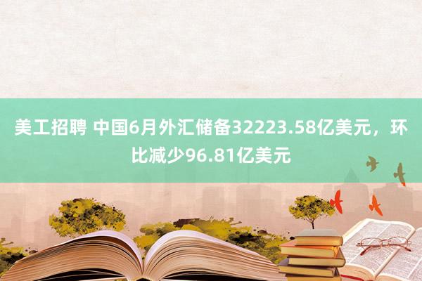 美工招聘 中国6月外汇储备32223.58亿美元，环比减少96.81亿美元