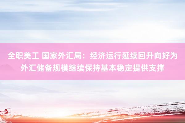 全职美工 国家外汇局：经济运行延续回升向好为外汇储备规模继续保持基本稳定提供支撑