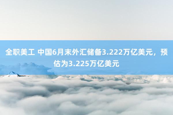 全职美工 中国6月末外汇储备3.222万亿美元，预估为3.225万亿美元