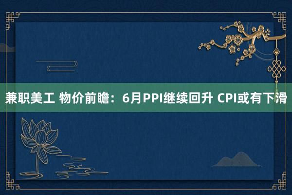 兼职美工 物价前瞻：6月PPI继续回升 CPI或有下滑