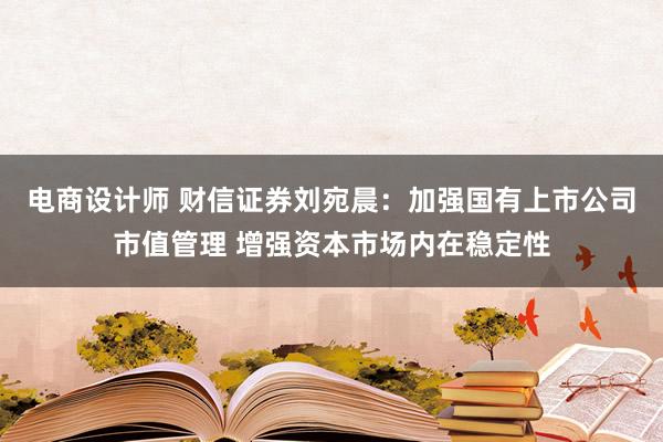 电商设计师 财信证券刘宛晨：加强国有上市公司市值管理 增强资本市场内在稳定性