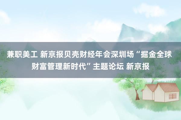 兼职美工 新京报贝壳财经年会深圳场“掘金全球 财富管理新时代”主题论坛 新京报