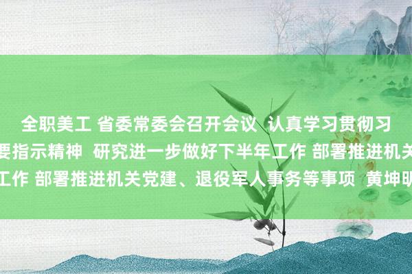 全职美工 省委常委会召开会议  认真学习贯彻习近平总书记重要讲话重要指示精神  研究进一步做好下半年工作 部署推进机关党建、退役军人事务等事项  黄坤明主持会议