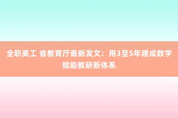 全职美工 省教育厅最新发文：用3至5年建成数字赋能教研新体系