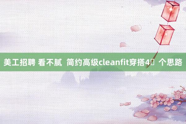 美工招聘 看不腻  简约高级cleanfit穿搭4⃣个思路