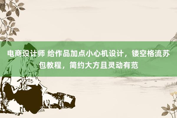 电商设计师 给作品加点小心机设计，镂空格流苏包教程，简约大方且灵动有范