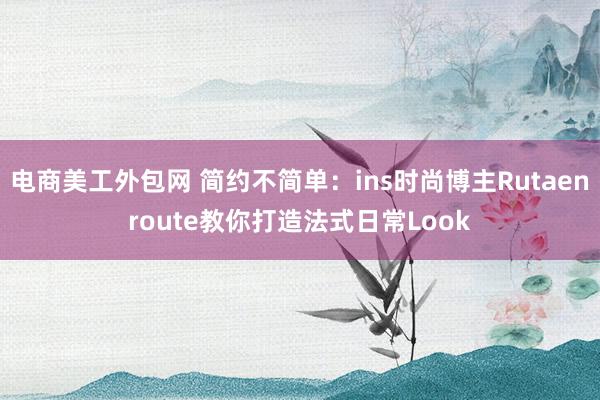 电商美工外包网 简约不简单：ins时尚博主Rutaenroute教你打造法式日常Look