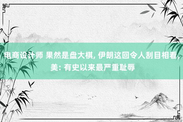 电商设计师 果然是盘大棋, 伊朗这回令人刮目相看, 美: 有史以来最严重耻辱