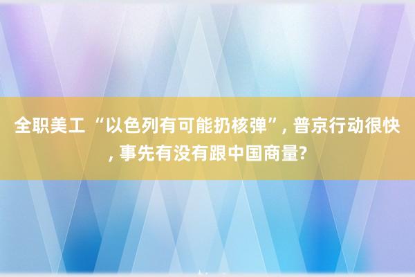 全职美工 “以色列有可能扔核弹”, 普京行动很快, 事先有没有跟中国商量?