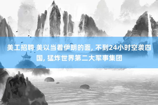 美工招聘 美以当着伊朗的面, 不到24小时空袭四国, 猛炸世界第二大军事集团