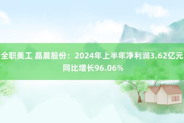 全职美工 晶晨股份：2024年上半年净利润3.62亿元 同比增长96.06%