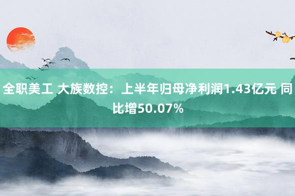 全职美工 大族数控：上半年归母净利润1.43亿元 同比增50.07%